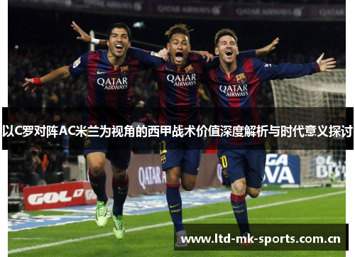 以C罗对阵AC米兰为视角的西甲战术价值深度解析与时代意义探讨 以C罗对阵AC米兰为视角的西甲战术价值深度解析与时代意义探讨