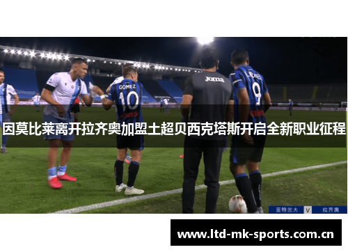 因莫比莱离开拉齐奥加盟土超贝西克塔斯开启全新职业征程 因莫比莱离开拉齐奥加盟土超贝西克塔斯开启全新职业征程