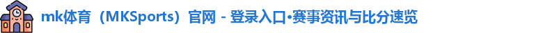 mk体育（MKSports）官网 - 登录入口·赛事资讯与比分速览